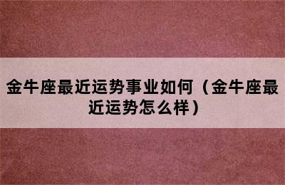 金牛座最近运势事业如何（金牛座最近运势怎么样）