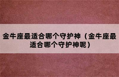 金牛座最适合哪个守护神（金牛座最适合哪个守护神呢）