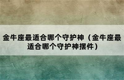 金牛座最适合哪个守护神（金牛座最适合哪个守护神摆件）