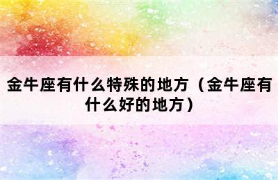 金牛座有什么特殊的地方（金牛座有什么好的地方）