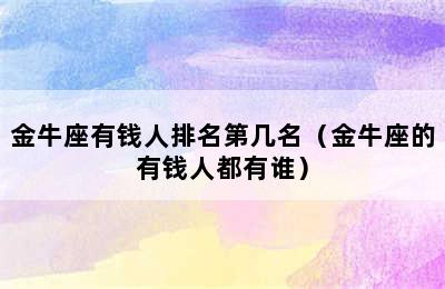 金牛座有钱人排名第几名（金牛座的有钱人都有谁）