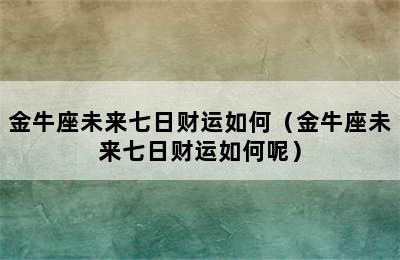 金牛座未来七日财运如何（金牛座未来七日财运如何呢）