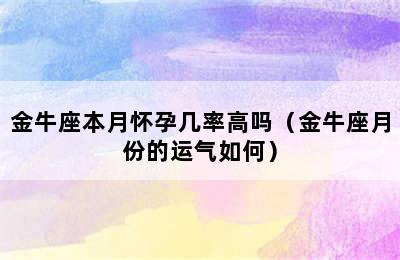 金牛座本月怀孕几率高吗（金牛座月份的运气如何）