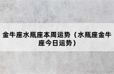 金牛座水瓶座本周运势（水瓶座金牛座今日运势）