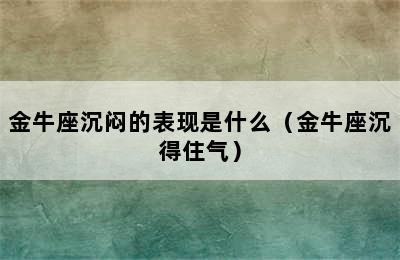 金牛座沉闷的表现是什么（金牛座沉得住气）