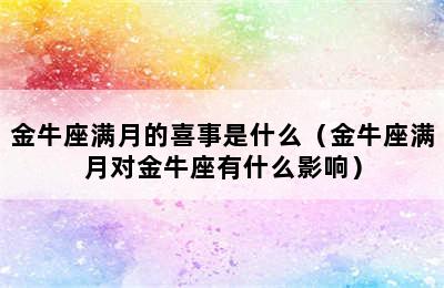 金牛座满月的喜事是什么（金牛座满月对金牛座有什么影响）