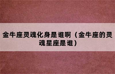 金牛座灵魂化身是谁啊（金牛座的灵魂星座是谁）