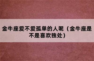 金牛座爱不爱孤单的人呢（金牛座是不是喜欢独处）