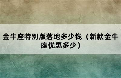 金牛座特别版落地多少钱（新款金牛座优惠多少）