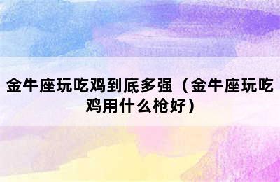 金牛座玩吃鸡到底多强（金牛座玩吃鸡用什么枪好）