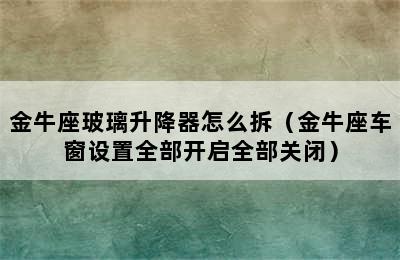 金牛座玻璃升降器怎么拆（金牛座车窗设置全部开启全部关闭）