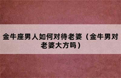 金牛座男人如何对待老婆（金牛男对老婆大方吗）