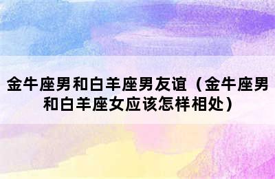 金牛座男和白羊座男友谊（金牛座男和白羊座女应该怎样相处）