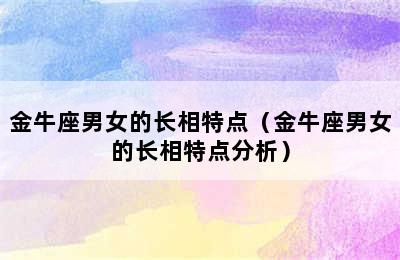 金牛座男女的长相特点（金牛座男女的长相特点分析）