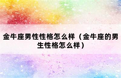 金牛座男性性格怎么样（金牛座的男生性格怎么样）