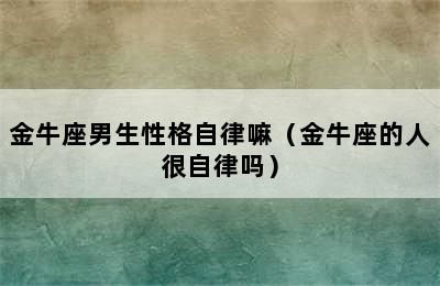 金牛座男生性格自律嘛（金牛座的人很自律吗）