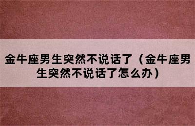 金牛座男生突然不说话了（金牛座男生突然不说话了怎么办）