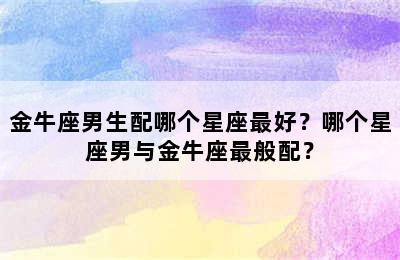 金牛座男生配哪个星座最好？哪个星座男与金牛座最般配？