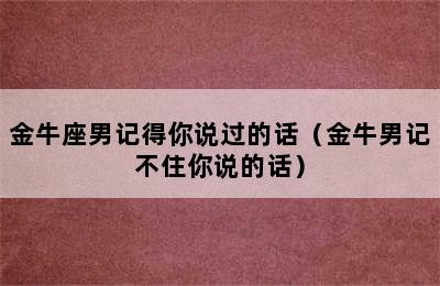 金牛座男记得你说过的话（金牛男记不住你说的话）