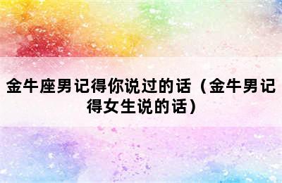 金牛座男记得你说过的话（金牛男记得女生说的话）