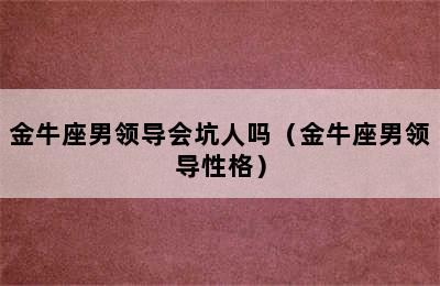 金牛座男领导会坑人吗（金牛座男领导性格）