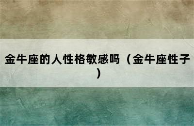 金牛座的人性格敏感吗（金牛座性子）