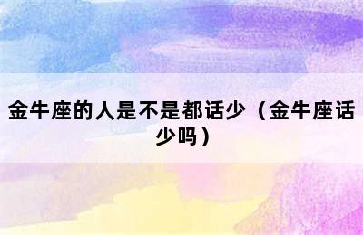 金牛座的人是不是都话少（金牛座话少吗）