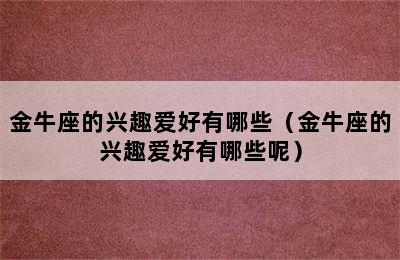 金牛座的兴趣爱好有哪些（金牛座的兴趣爱好有哪些呢）