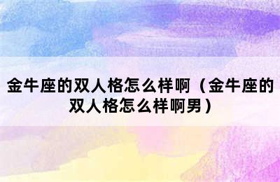 金牛座的双人格怎么样啊（金牛座的双人格怎么样啊男）