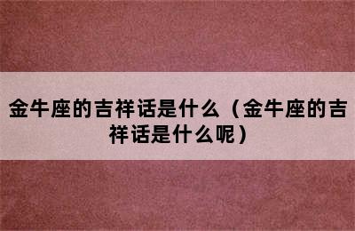 金牛座的吉祥话是什么（金牛座的吉祥话是什么呢）