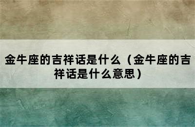 金牛座的吉祥话是什么（金牛座的吉祥话是什么意思）