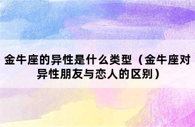 金牛座的异性是什么类型（金牛座对异性朋友与恋人的区别）