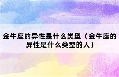 金牛座的异性是什么类型（金牛座的异性是什么类型的人）