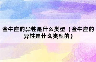 金牛座的异性是什么类型（金牛座的异性是什么类型的）