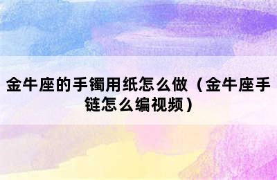 金牛座的手镯用纸怎么做（金牛座手链怎么编视频）