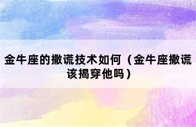 金牛座的撒谎技术如何（金牛座撒谎该揭穿他吗）