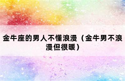 金牛座的男人不懂浪漫（金牛男不浪漫但很暖）