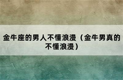 金牛座的男人不懂浪漫（金牛男真的不懂浪漫）