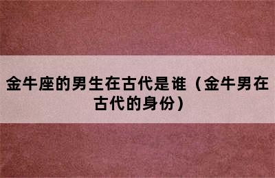 金牛座的男生在古代是谁（金牛男在古代的身份）