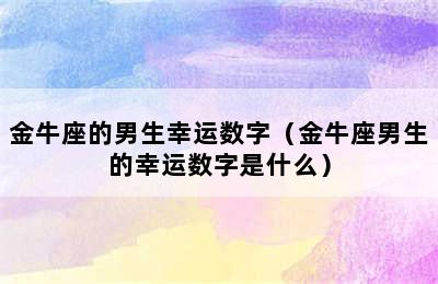 金牛座的男生幸运数字（金牛座男生的幸运数字是什么）