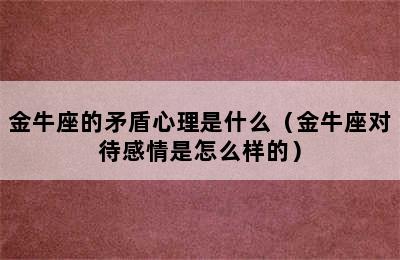 金牛座的矛盾心理是什么（金牛座对待感情是怎么样的）