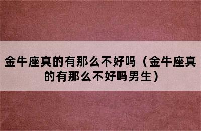 金牛座真的有那么不好吗（金牛座真的有那么不好吗男生）