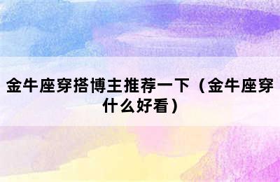 金牛座穿搭博主推荐一下（金牛座穿什么好看）