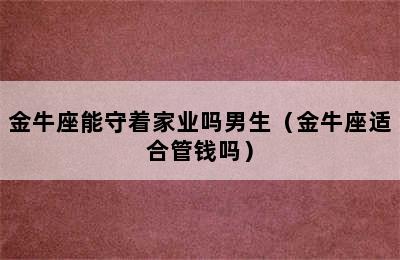 金牛座能守着家业吗男生（金牛座适合管钱吗）