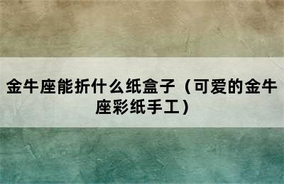 金牛座能折什么纸盒子（可爱的金牛座彩纸手工）