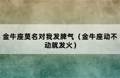 金牛座莫名对我发脾气（金牛座动不动就发火）