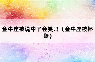 金牛座被说中了会笑吗（金牛座被怀疑）