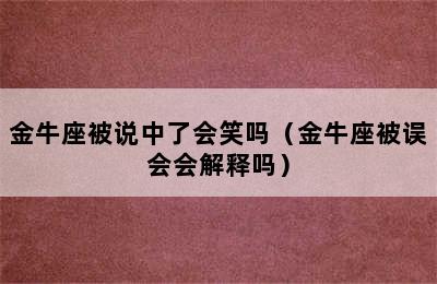 金牛座被说中了会笑吗（金牛座被误会会解释吗）