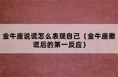 金牛座说谎怎么表现自己（金牛座撒谎后的第一反应）