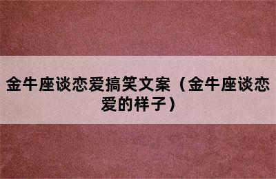 金牛座谈恋爱搞笑文案（金牛座谈恋爱的样子）